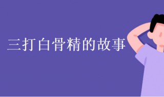 三打白骨精内容简介 三打白骨精的故事