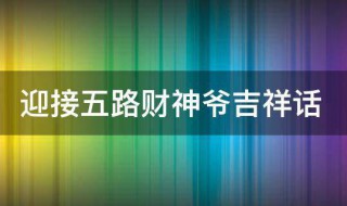 迎接五路财神爷吉祥话 迎接五路财神爷吉祥话有哪些