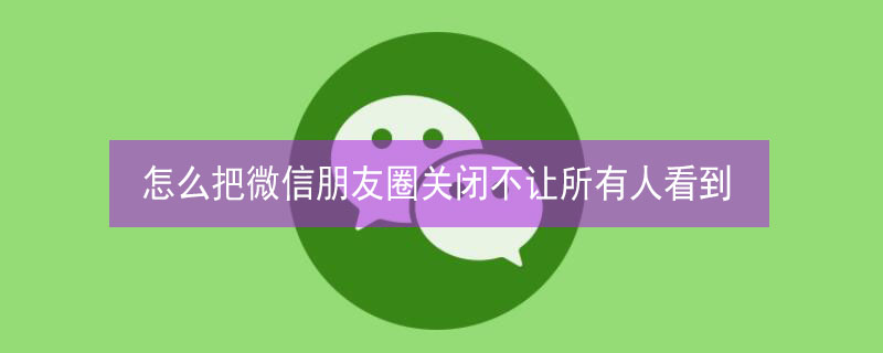 怎么把微信朋友圈关闭不让所有人看到