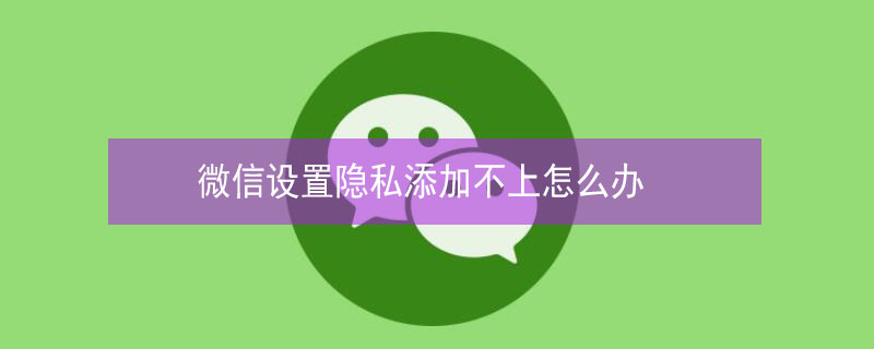 微信设置隐私添加不上怎么办