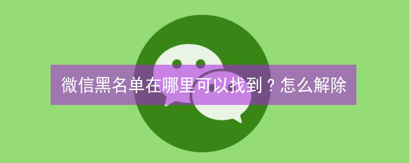 微信黑名单在哪里可以找到?怎么解除