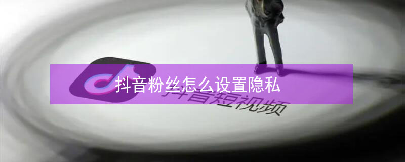 抖音粉丝怎么设置隐私