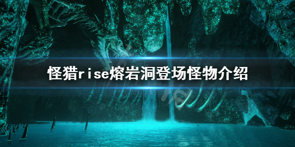 怪物猎人崛起熔岩洞有哪些怪物 怪猎rise熔岩洞登场怪物介绍