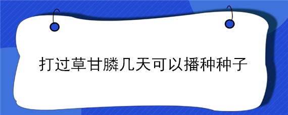 打过草甘膦几天可以播种种子