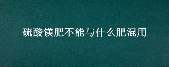 硫酸镁肥不能与什么肥混用