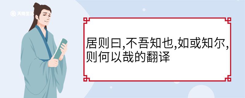 居则曰不吾知也如或知尔则何以哉的翻译