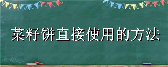 菜籽饼直接使用的方法（菜籽饼直接使用的方法是什么）