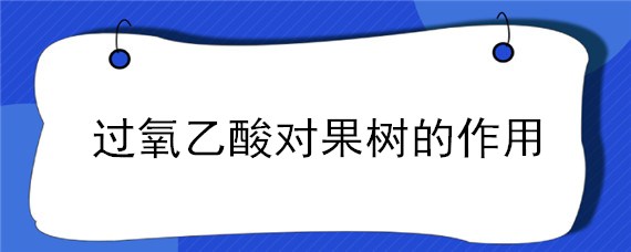 过氧乙酸对果树的作用，过氧乙酸对果树的作用是什么