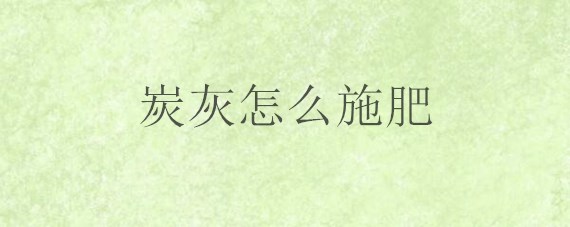 炭灰怎么施肥 炭灰怎么施肥效果好