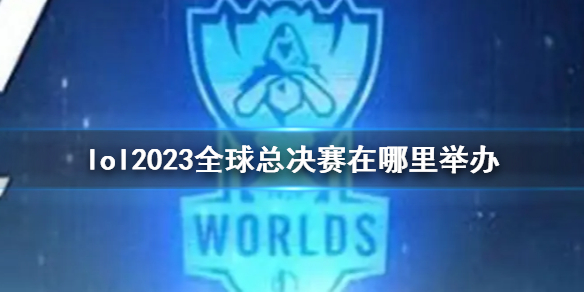 lol2023全球总决赛在哪里举办-2023全球总决赛举办地点