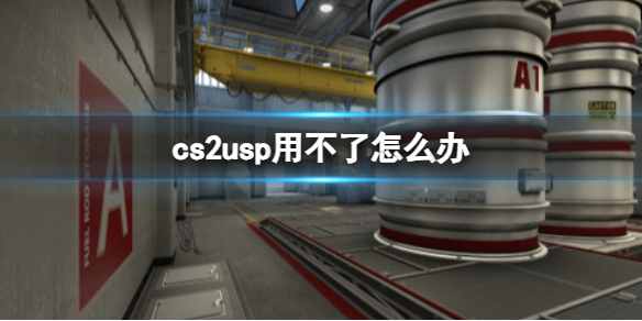 cs2usp用不了怎么办-cs2警开局无法默认使用usp介绍