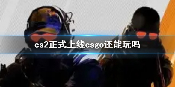 cs2正式上线csgo还能玩吗-cs2正式上线csgo玩法介绍