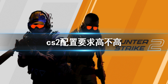 cs2配置要求高不高-cs2配置要求详细介绍