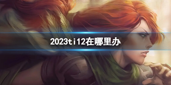 2023ti12在哪里办-DATA22023ti12举办地点介绍