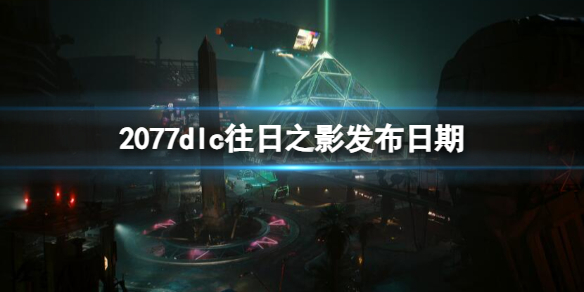 2077dlc往日之影发布日期-2077dlc往日之影发布时间介绍