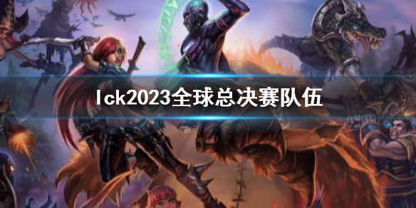 lck2023全球总决赛队伍-英雄联盟lck2023全球总决赛队伍详细介绍