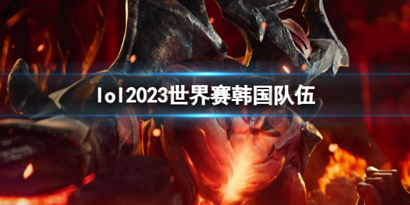 lol2023世界赛韩国队伍-lol2023世界赛韩国队伍名单