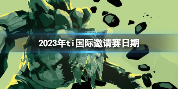 2023年ti国际邀请赛日期-DOTA22023年ti国际邀请赛日期介绍