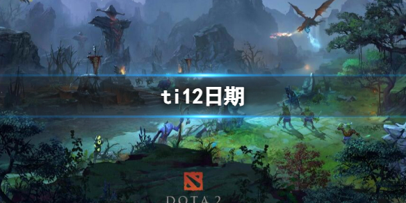 ti12日期-dota2ti12日期介绍，dota2 t12