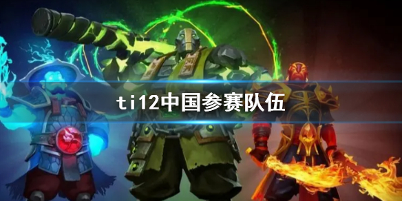 ti12中国参赛队伍-DOTA2ti12中国参赛队伍介绍