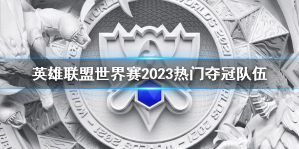 英雄联盟世界赛2023热门夺冠队伍-s13世界赛热门夺冠队伍介绍