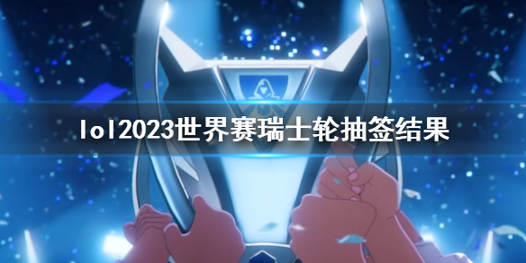 lol2023世界赛瑞士轮抽签结果-2023世界赛瑞士轮抽签结果