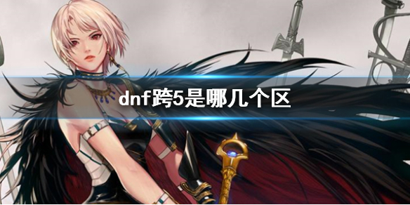 dnf跨5是哪几个区-dnf跨5大区介绍