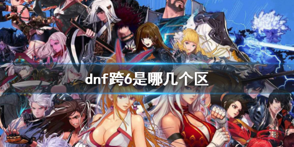 dnf跨6是哪几个区-dnf跨6大区介绍