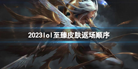 2023lol至臻皮肤返场顺序-2023lol至臻皮肤返场顺序一览