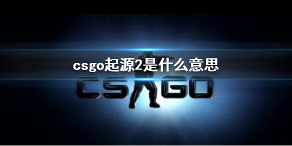 csgo起源2是什么意思-csgo起源2含义介绍