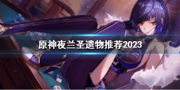 原神夜兰圣遗物推荐2023-原神夜兰圣遗物推荐2023一览