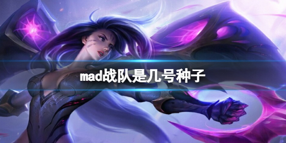 mad战队是几号种子-mad战队赛区顺位介绍