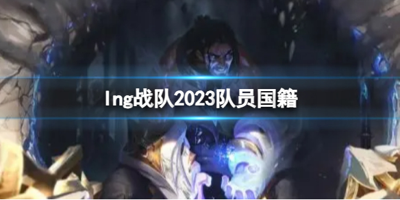 lng战队2023队员国籍-英雄联盟lng战队2023队员国籍介绍