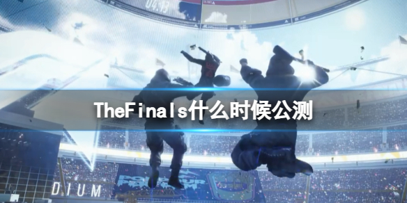 TheFinals什么时候公测-TheFinals公测时间介绍