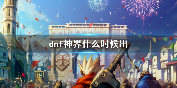 dnf神界什么时候出-dnf神界上线时间介绍