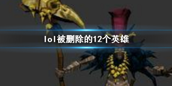 lol被删除的12个英雄-lol被删除的12个英雄一览