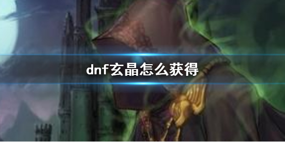 dnf玄晶怎么获得-dnf次元玄晶获得方法介绍