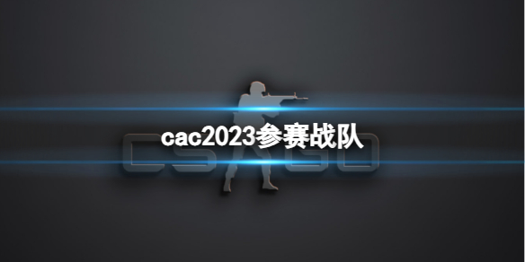 cac2023参赛战队-cs2cac2023参赛战队大全