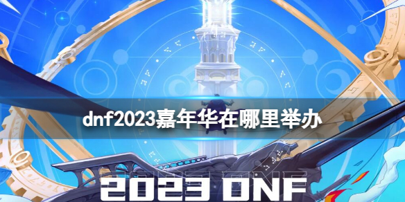 dnf2023嘉年华在哪里举办-dnf2023嘉年华举办地点介绍